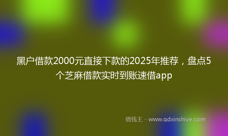 黑户借款2000元直接下款的2025年推荐，盘点5个芝麻借款实时到账速借app