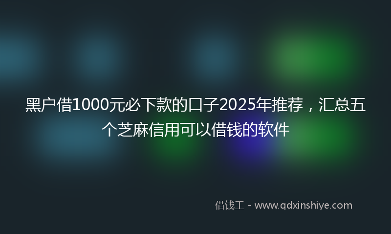 黑户借1000元必下款的口子2025年推荐，汇总五个芝麻信用可以借钱的软件