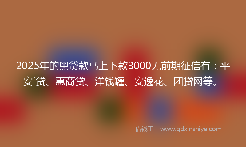 2025年的黑贷款马上下款3000无前期征信有：平安i贷、惠商贷、洋钱罐、安逸花、团贷网等。