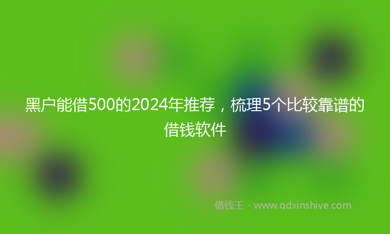 黑户能借500的2024年推荐，梳理5个比较靠谱的借钱软件