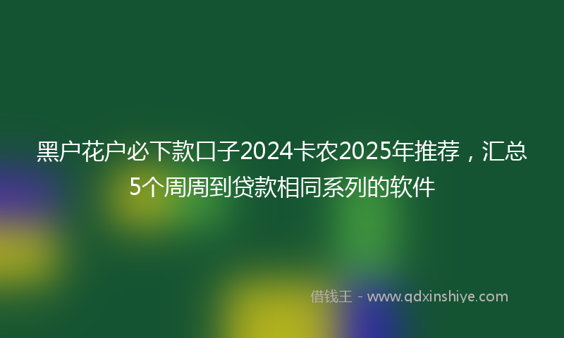 黑户花户必下款口子2024卡农2025年推荐，汇总5个周周到贷款相同系列的软件