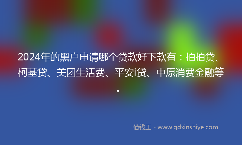 2024年的黑户申请哪个贷款好下款有：拍拍贷、柯基贷、美团生活费、平安i贷、中原消费金融等。