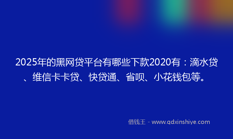 2025年的黑网贷平台有哪些下款2020有：滴水贷、维信卡卡贷、快贷通、省呗、小花钱包等。