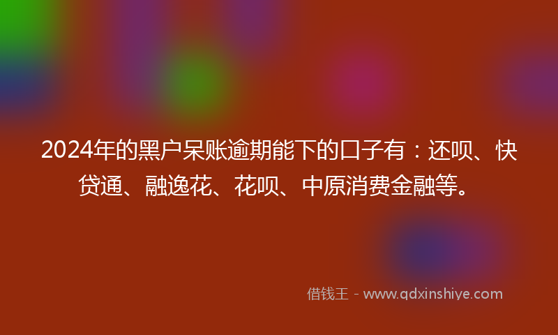 2024年的黑户呆账逾期能下的口子有：还呗、快贷通、融逸花、花呗、中原消费金融等。