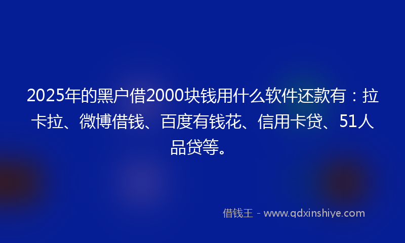 2025年的黑户借2000块钱用什么软件还款有：拉卡拉、微博借钱、百度有钱花、信用卡贷、51人品贷等。