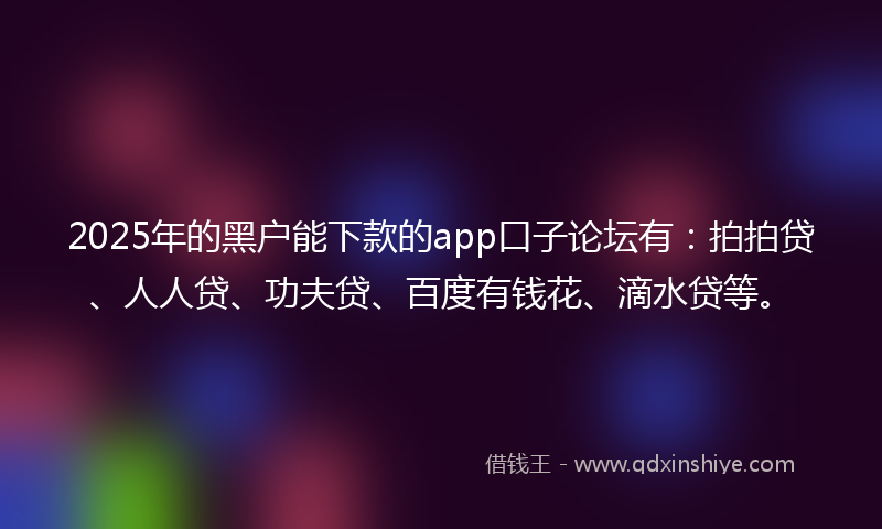 2025年的黑户能下款的app口子论坛有：拍拍贷、人人贷、功夫贷、百度有钱花、滴水贷等。