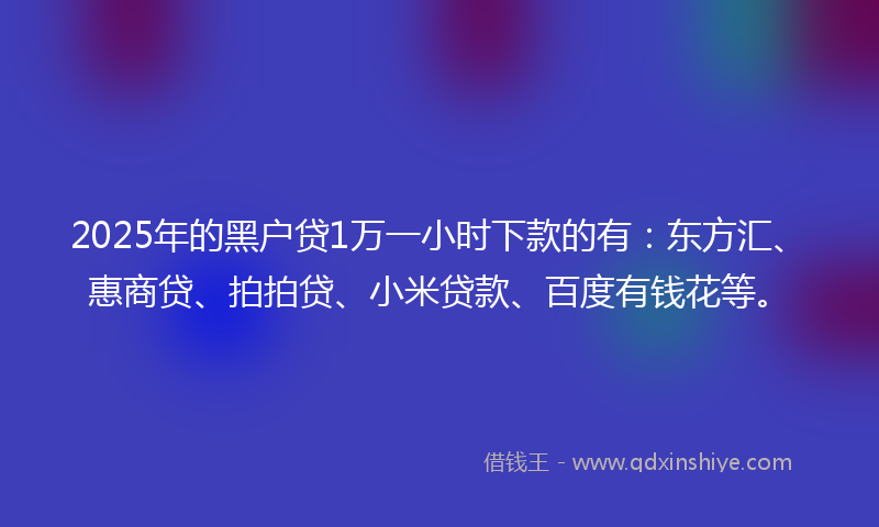2025年的黑户贷1万一小时下款的有：东方汇、惠商贷、拍拍贷、小米贷款、百度有钱花等。