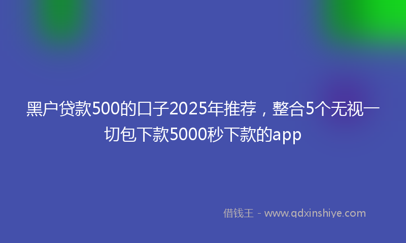 黑户贷款500的口子2025年推荐，整合5个无视一切包下款5000秒下款的app