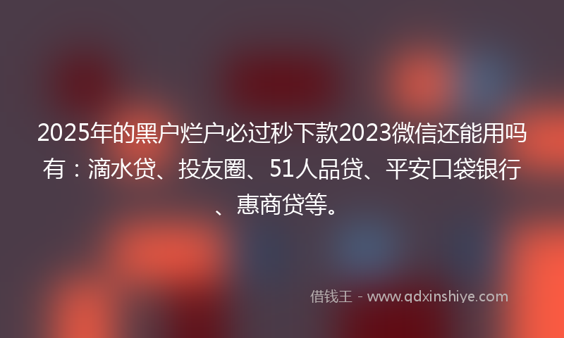 2025年的黑户烂户必过秒下款2023微信还能用吗有：滴水贷、投友圈、51人品贷、平安口袋银行、惠商贷等。