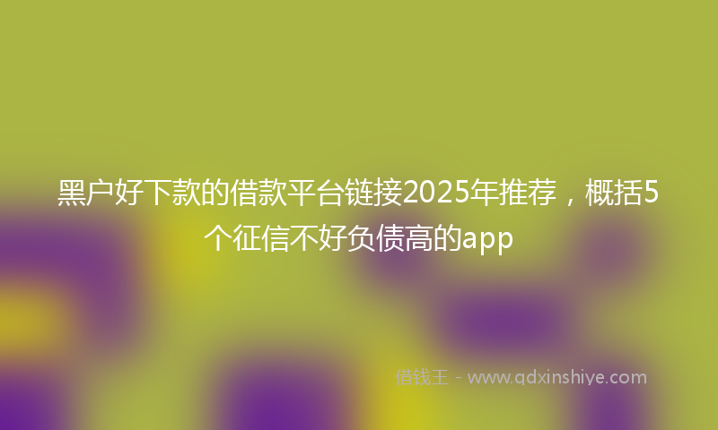 黑户好下款的借款平台链接2025年推荐，概括5个征信不好负债高的app