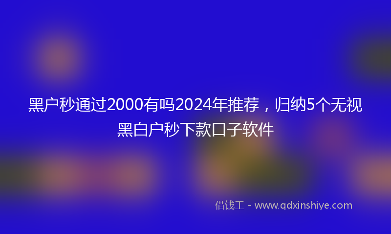 黑户秒通过2000有吗2024年推荐，归纳5个无视黑白户秒下款口子软件