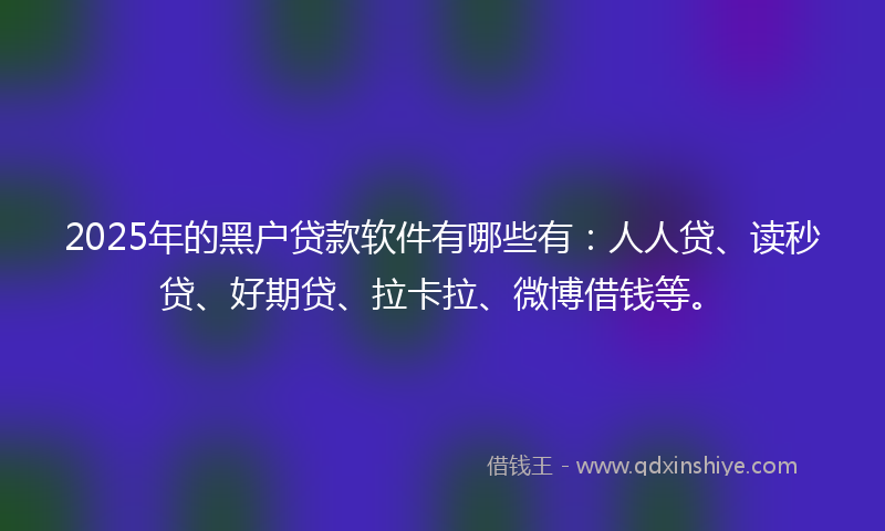 2025年的黑户贷款软件有哪些有：人人贷、读秒贷、好期贷、拉卡拉、微博借钱等。