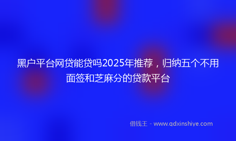 黑户平台网贷能贷吗2025年推荐，归纳五个不用面签和芝麻分的贷款平台
