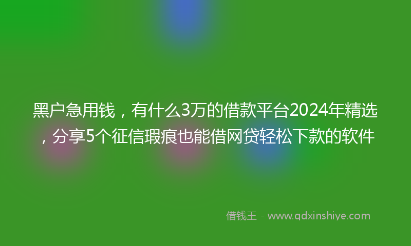 黑户急用钱，有什么3万的借款平台2024年精选，分享5个征信瑕疵也能借网贷轻松下款的软件