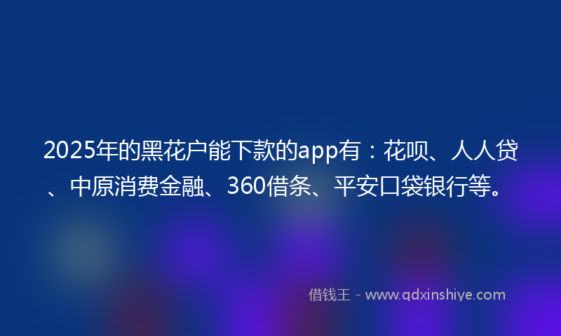 2025年的黑花户能下款的app有：花呗、人人贷、中原消费金融、360借条、平安口袋银行等。
