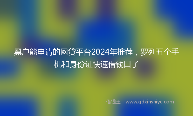 黑户能申请的网贷平台2024年推荐，罗列五个手机和身份证快速借钱口子