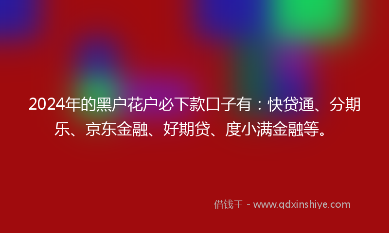 2024年的黑户花户必下款口子有：快贷通、分期乐、京东金融、好期贷、度小满金融等。