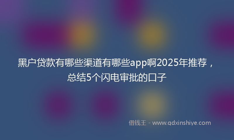 黑户贷款有哪些渠道有哪些app啊2025年推荐，总结5个闪电审批的口子