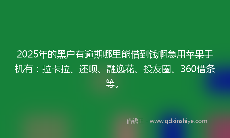 2025年的黑户有逾期哪里能借到钱啊急用苹果手机有：拉卡拉、还呗、融逸花、投友圈、360借条等。