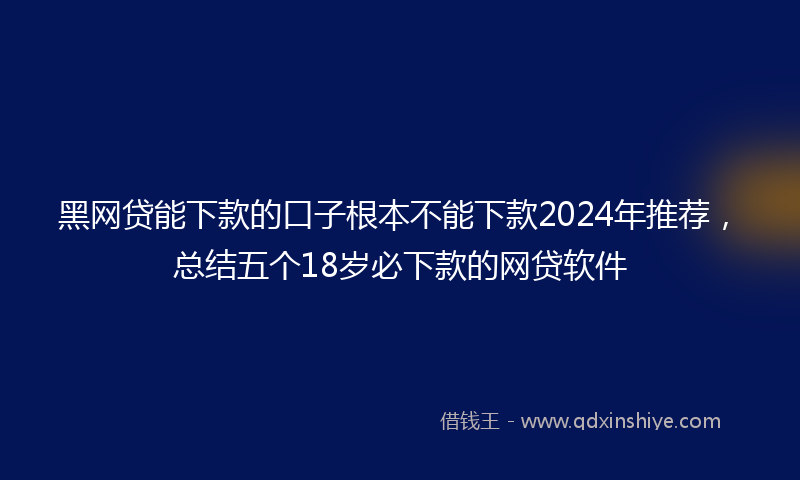 黑网贷能下款的口子根本不能下款2024年推荐，总结五个18岁必下款的网贷软件