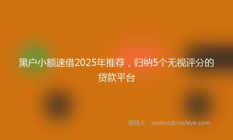 黑户小额速借2025年推荐，归纳5个无视评分的贷款平台