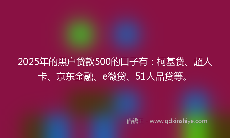 2025年的黑户贷款500的口子有：柯基贷、超人卡、京东金融、e微贷、51人品贷等。