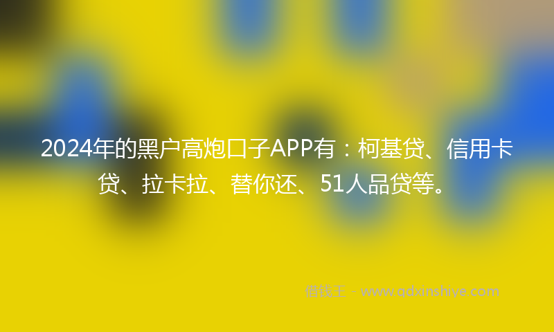 2024年的黑户高炮口子APP有：柯基贷、信用卡贷、拉卡拉、替你还、51人品贷等。