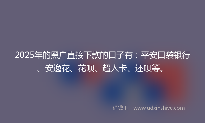 2025年的黑户直接下款的口子有：平安口袋银行、安逸花、花呗、超人卡、还呗等。
