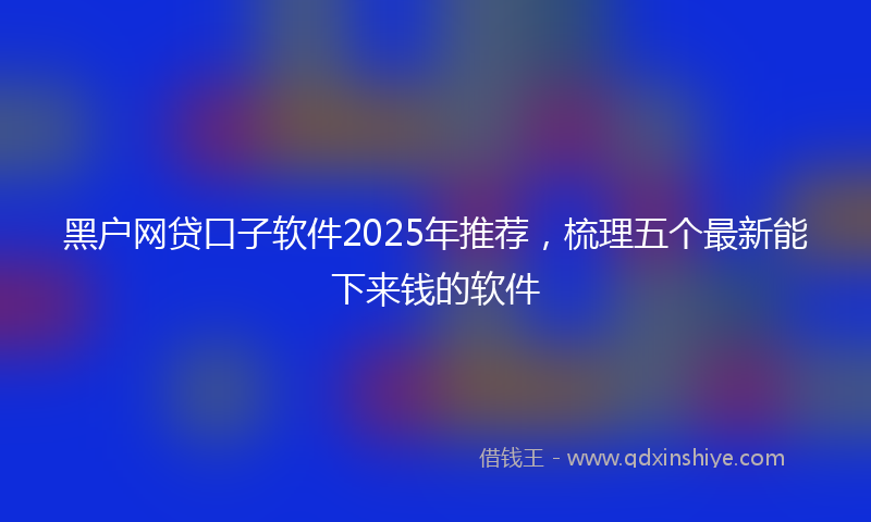 黑户网贷口子软件2025年推荐，梳理五个最新能下来钱的软件