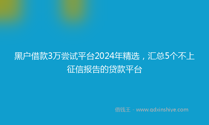 黑户借款3万尝试平台2024年精选，汇总5个不上征信报告的贷款平台