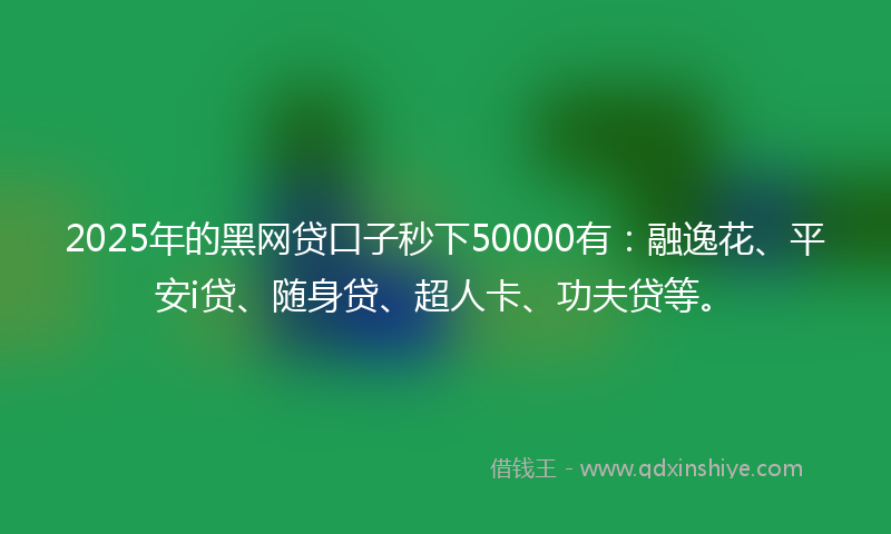 2025年的黑网贷口子秒下50000有：融逸花、平安i贷、随身贷、超人卡、功夫贷等。