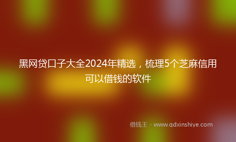 黑网贷口子大全2024年精选，梳理5个芝麻信用可以借钱的软件