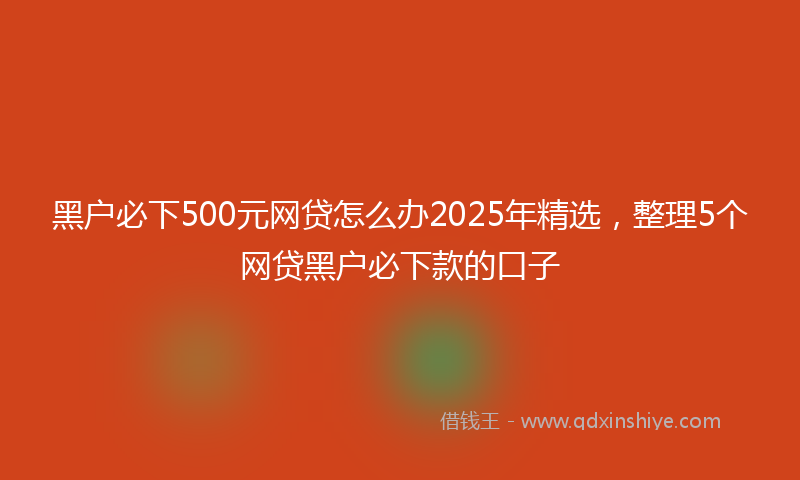 黑户必下500元网贷怎么办2025年精选，整理5个网贷黑户必下款的口子