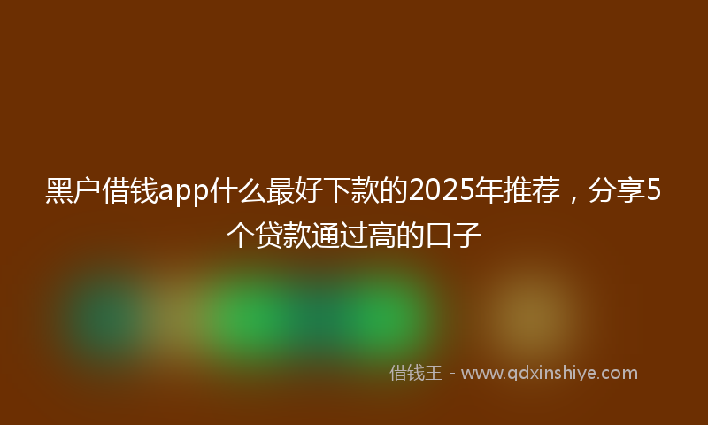 黑户借钱app什么最好下款的2025年推荐，分享5个贷款通过高的口子