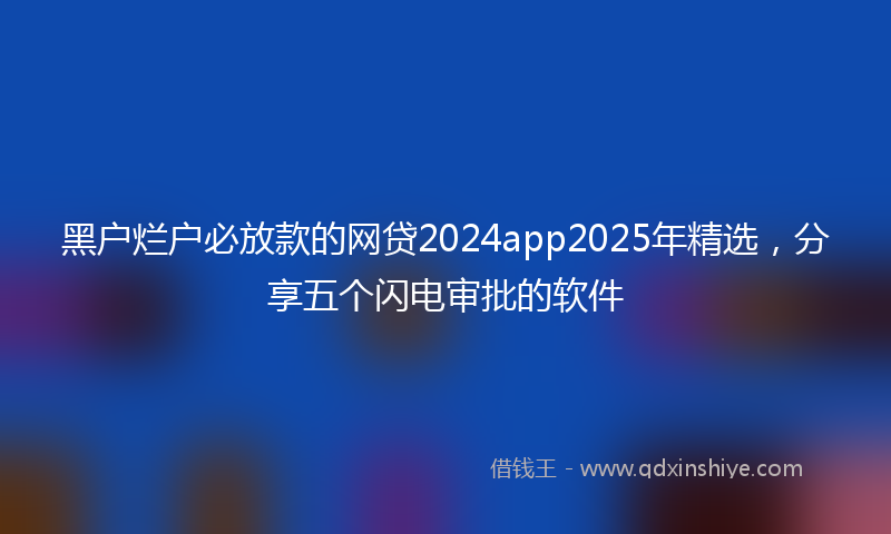 黑户烂户必放款的网贷2024app2025年精选，分享五个闪电审批的软件