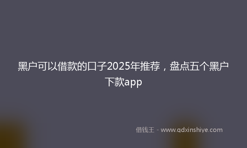 黑户可以借款的口子2025年推荐，盘点五个黑户下款app