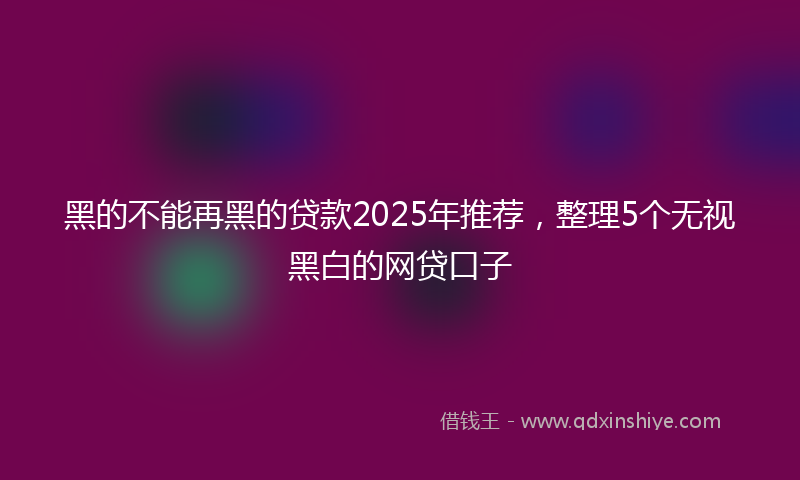 黑的不能再黑的贷款2025年推荐，整理5个无视黑白的网贷口子