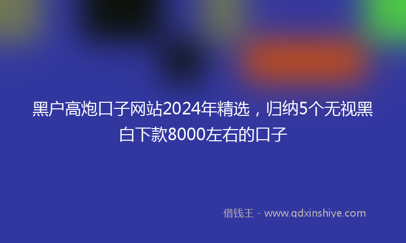 黑户高炮口子网站2024年精选，归纳5个无视黑白下款8000左右的口子