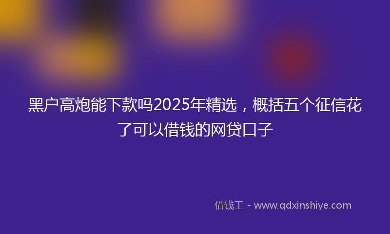 黑户高炮能下款吗2025年精选，概括五个征信花了可以借钱的网贷口子