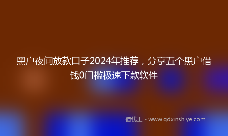 黑户夜间放款口子2024年推荐，分享五个黑户借钱0门槛极速下款软件