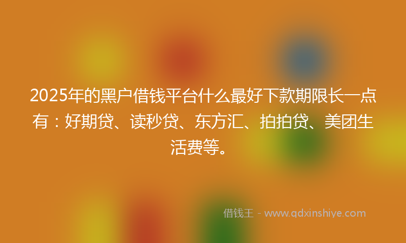2025年的黑户借钱平台什么最好下款期限长一点有：好期贷、读秒贷、东方汇、拍拍贷、美团生活费等。