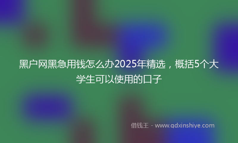 黑户网黑急用钱怎么办2025年精选，概括5个大学生可以使用的口子