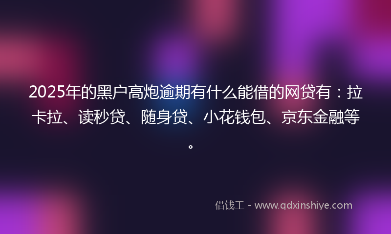 2025年的黑户高炮逾期有什么能借的网贷有：拉卡拉、读秒贷、随身贷、小花钱包、京东金融等。