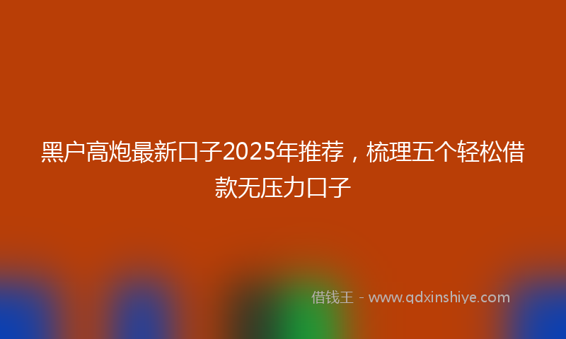 黑户高炮最新口子2025年推荐，梳理五个轻松借款无压力口子