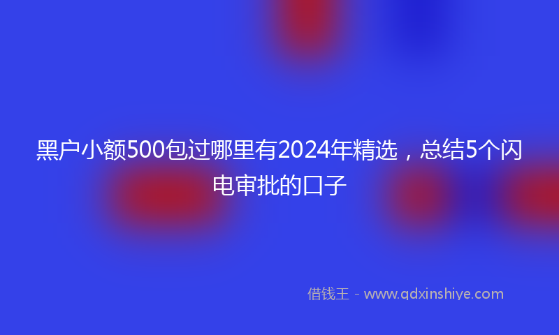 黑户小额500包过哪里有2024年精选，总结5个闪电审批的口子