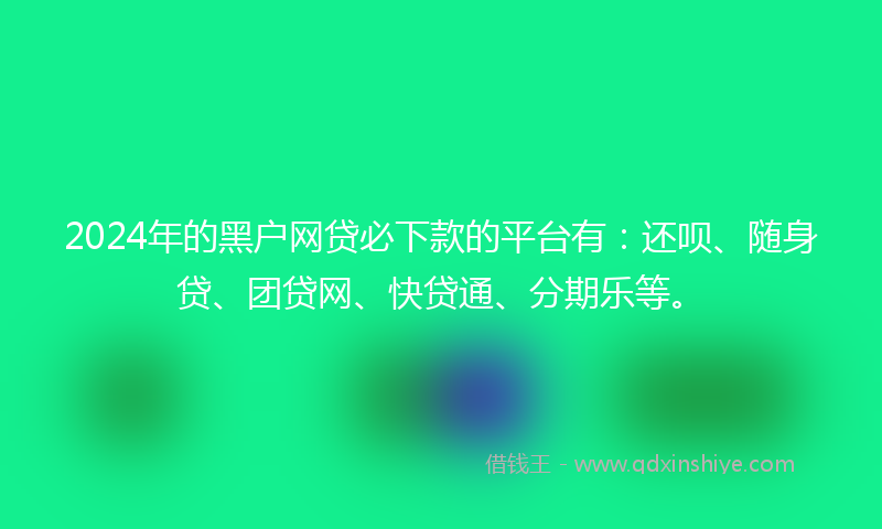 2024年的黑户网贷必下款的平台有：还呗、随身贷、团贷网、快贷通、分期乐等。