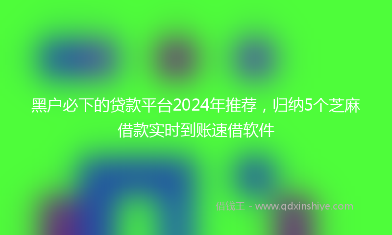 黑户必下的贷款平台2024年推荐，归纳5个芝麻借款实时到账速借软件