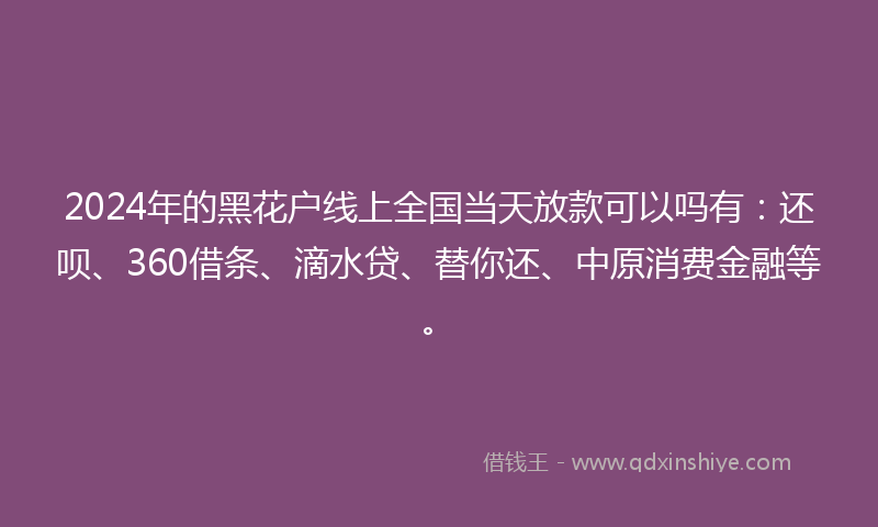 2024年的黑花户线上全国当天放款可以吗有：还呗、360借条、滴水贷、替你还、中原消费金融等。