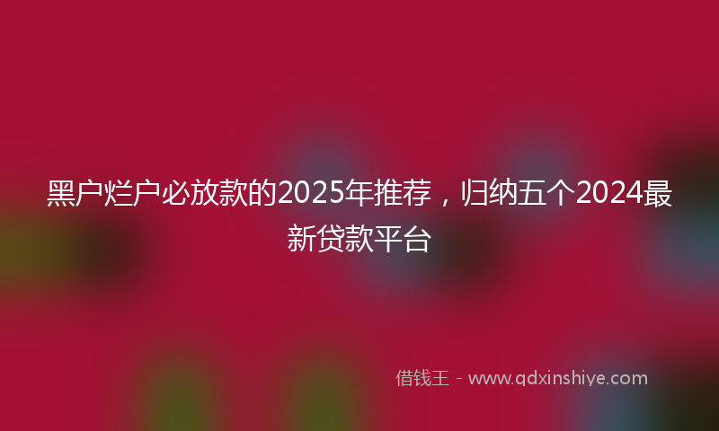 黑户烂户必放款的2025年推荐，归纳五个2024最新贷款平台