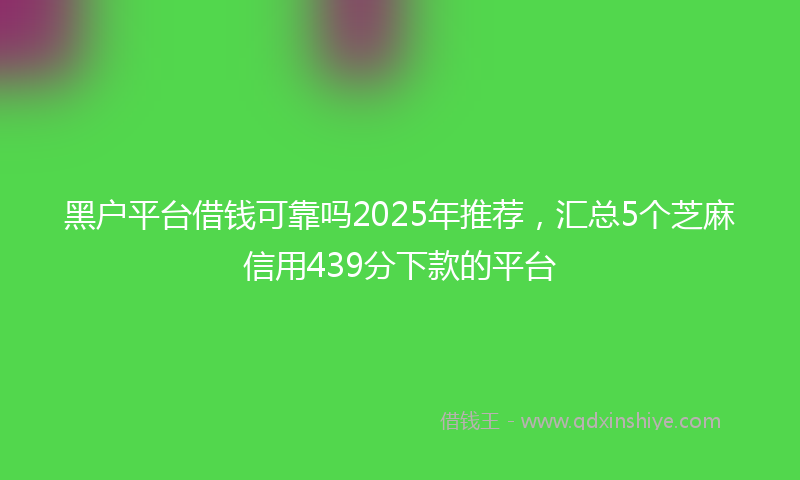 黑户平台借钱可靠吗2025年推荐，汇总5个芝麻信用439分下款的平台